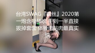 台湾SWAG『泰丝』2020第一炮含吸舔吹 干到一半直接拔掉套套 体验肉贴肉最真实快