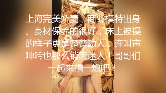 上海完美娇妻，商业模特出身、身材保养的很好，床上被操的样子更是楚楚动人，连叫声呻吟也那么销魂迷人！哥哥们一起来撸一炮吧！