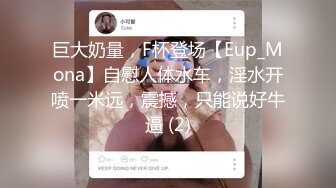 巨大奶量，F杯登场【Eup_Mona】自慰人体水车，淫水开喷一米远，震撼，只能说好牛逼 (2)