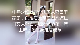 中年少妇被两个黑鬼大鸡巴干蒙了，前插后入草了骚穴还让口交大鸡巴，后入爆菊花，床上床下浴室高难度爆草