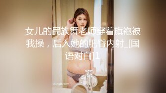 女儿的民族舞老师穿着旗袍被我操，后入她的肥臀内射_[国语对白]1