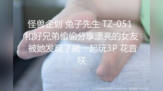 怪兽企划 兔子先生 TZ-051 和好兄弟偷偷分享漂亮的女友 被她发现了就一起玩3P 花音咲