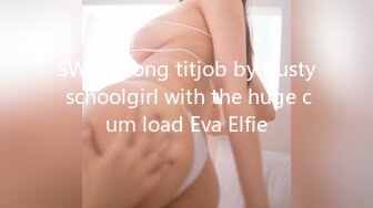 SWAG Long titjob by busty schoolgirl with the huge cum load Eva Elfie