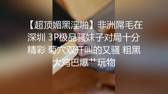 【超顶媚黑淫啪】非洲屌毛在深圳 3P极品骚妹子对局十分精彩 菊穴双开叫的又骚 粗黑大鸡巴爆艹玩物