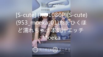 [S-cute] (HD1080P)(S-cute)(953_moeka_01)糸をひくほど濡れちゃう本気汁エッチ Moeka