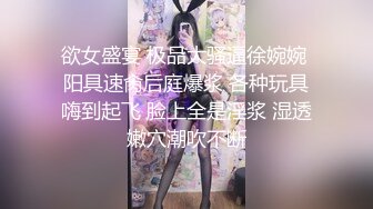 欲女盛宴 极品大骚逼徐婉婉 阳具速肏后庭爆浆 各种玩具嗨到起飞 脸上全是淫浆 湿透嫩穴潮吹不断