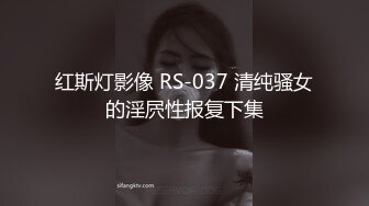 红斯灯影像 RS-037 清纯骚女的淫屄性报复下集