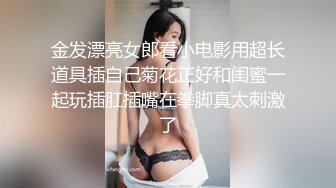 金发漂亮女郎看小电影用超长道具插自己菊花正好和闺蜜一起玩插肛插嘴在拳脚真太刺激了