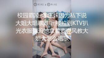 校园霸凌-学生妹因为私下说大姐大唱歌难听,被拉到KTV扒光衣服强迫她拿着麦克风教大姐大怎么唱歌