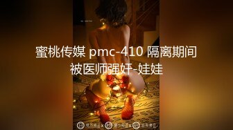 蜜桃传媒 pmc-410 隔离期间被医师强奸-娃娃