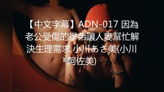 【中文字幕】ADN-017 因為老公受傷的學弟讓人妻幫忙解決生理需求 小川あさ美(小川阿佐美)