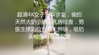 超清4K女子妇科诊室，偸拍天然大奶小姐姐乳房检查，男医生揉奶检查有无肿块，吸奶头检测敏感勃起度