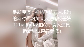 最新爆顶，推特飞机万人求购的新时代网黄大波肥鲍反差婊12baegirl私拍②，真人道具造爱测试谈感受 (5)