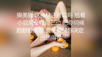 操美眉 这身材还可以吗 翘着小屁屁全程自己动 把你伺候的舒舒服服 要快要慢你决定 巴适得很