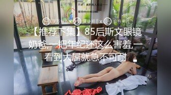 【推荐下集】85后斯文眼镜奶爸,一把年纪还这么害羞,一看到大屌就急不可耐