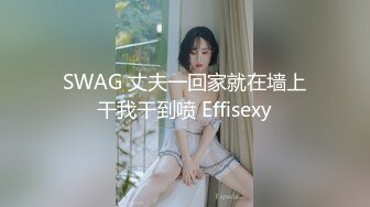 SWAG 丈夫一回家就在墙上干我干到喷 Effisexy