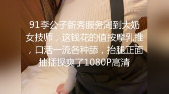 91李公子新秀服务周到大奶女技师，这钱花的值按摩乳推，口活一流各种舔，抬腿正面抽插操爽了1080P高清