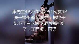 康先生4P大作,携带91网友4P强干福州98年李婷，把她干趴下了白沫横飞,屁股都打红了！正面版，国语