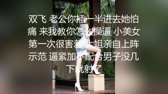 双飞 老公你插一半进去她怕痛 来我教你怎么操逼 小美女第一次很害羞 大姐亲自上阵示范 逼紧加不配合男子没几下就射了