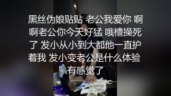 黑丝伪娘贴贴 老公我爱你 啊啊老公你今天好猛 哦槽操死了 发小从小到大都他一直护着我 发小变老公是什么体验 有感觉了