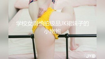 学校女厕偷拍极品JK裙妹子的小嫩鲍