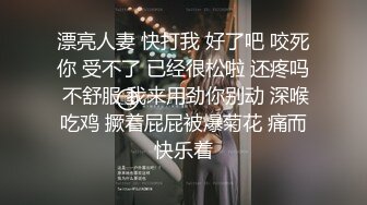 漂亮人妻 快打我 好了吧 咬死你 受不了 已经很松啦 还疼吗 不舒服 我来用劲你别动 深喉吃鸡 撅着屁屁被爆菊花 痛而快乐着