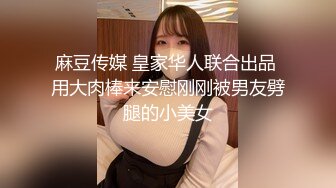 麻豆传媒 皇家华人联合出品 用大肉棒来安慰刚刚被男友劈腿的小美女