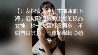 【开发探索】网红主播兼职下海，近期颜值排的上号的极品女神，榜一大哥打赏再多，不如自食其力，玉体娇嫩精彩劲爆