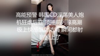 高能预警 韩国CD淫荡美人炮机狂虐后庭 顶撞前列腺高潮 极上快感飙射浓精 瞬间都射到脸上了