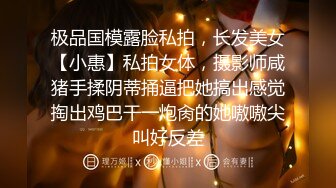 极品国模露脸私拍，长发美女【小惠】私拍女体，摄影师咸猪手揉阴蒂捅逼把她搞出感觉掏出鸡巴干一炮肏的她嗷嗷尖叫好反差