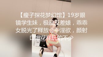 【瘦子探花梦幻馆】19岁眼镜学生妹，极品反差婊，乖乖女脱光了释放心中淫欲，颜射口爆花样玩的不少