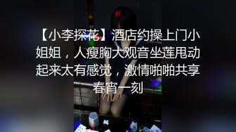 【小李探花】酒店约操上门小姐姐，人瘦胸大观音坐莲甩动起来太有感觉，激情啪啪共享春宵一刻