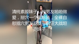 清纯素颜妹子，和男友啪啪做爱，掰穴一个黑鲍鱼，全裸自慰插穴男友观战，疯狂大战坦克妹子