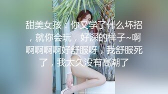 甜美女孩：你又学了什么坏招，就你会玩，好深的样子~啊啊啊啊啊好舒服呀，我舒服死了，我太久没有高潮了