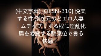 (中文字幕) [OKSN-310] 悦楽する性 別次元のどエロ人妻！ムチャブリする程に淫乱化 男を凌駕する騎乗位で貪る快感！