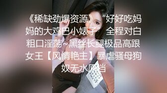 《稀缺劲爆资源》“好好吃妈妈的大鸡巴小婊子”全程对白粗口淫荡~黑丝长腿极品高跟女王【风情艳主】暴虐骚母狗奴无水原档