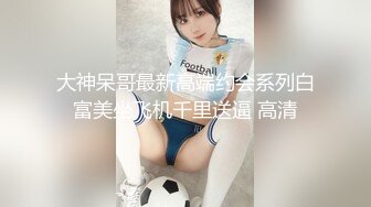 大神呆哥最新高端约会系列白富美坐飞机千里送逼 高清