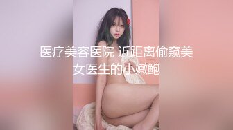 医疗美容医院 近距离偷窥美女医生的小嫩鲍