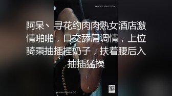 阿呆丶寻花约肉肉熟女酒店激情啪啪，口交舔屌调情，上位骑乘抽插捏奶子，扶着腰后入抽插猛操