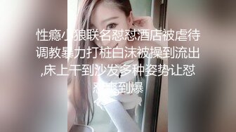 性瘾小狼联名怼怼酒店被虐待调教暴力打桩白沫被操到流出,床上干到沙发多种姿势让怼怼爽到爆