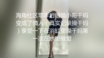 海角社区零零后眼镜小哥干妈变成了情人（真实记录操干妈）享受一下在浴缸里操干妈第一次在水里做爱