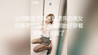 公司聚会下药迷翻漂亮的美女同事带回酒店没想到她还穿着裤里丝太骚了