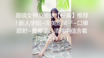 眼镜女神反差婊【柠美】推荐! 新人学姐~完美炮架子~口爆颜射~撸晕了，清纯中蕴含着风情万种  (3)