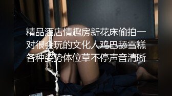 精品酒店情趣房新花床偷拍一对很会玩的文化人鸡巴舔雪糕各种姿势体位草不停声音清晰