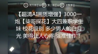 【超清AI画质增强】3000一炮【柒哥探花】大四兼职学生妹 校花级别 多少男人的白月光 美得让人心疼 强推佳作！